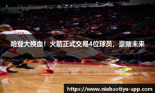 哈登大换血！火箭正式交易4位球员，豪赌未来